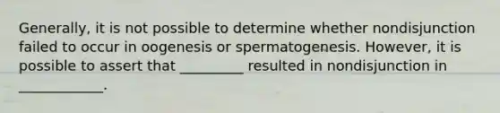 Generally, it is not possible to determine whether nondisjunction failed to occur in oogenesis or spermatogenesis. However, it is possible to assert that _________ resulted in nondisjunction in ____________.