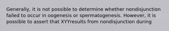 Generally, it is not possible to determine whether nondisjunction failed to occur in oogenesis or spermatogenesis. However, it is possible to assert that XYYresults from nondisjunction during