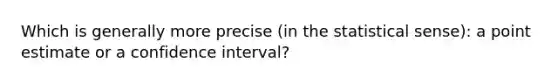 Which is generally more precise (in the statistical sense): a point estimate or a confidence interval?