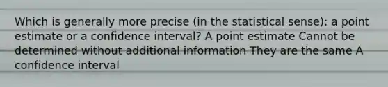 Which is generally more precise (in the statistical sense): a point estimate or a confidence interval? A point estimate Cannot be determined without additional information They are the same A confidence interval