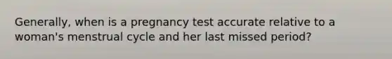 Generally, when is a pregnancy test accurate relative to a woman's menstrual cycle and her last missed period?