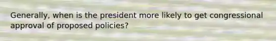 Generally, when is the president more likely to get congressional approval of proposed policies?