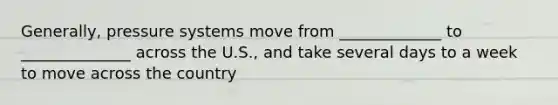 Generally, pressure systems move from _____________ to ______________ across the U.S., and take several days to a week to move across the country