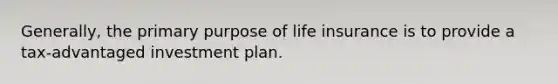 Generally, the primary purpose of life insurance is to provide a tax-advantaged investment plan.