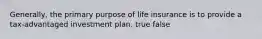 Generally, the primary purpose of life insurance is to provide a tax-advantaged investment plan. true false