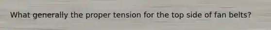 What generally the proper tension for the top side of fan belts?