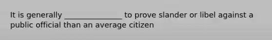 It is generally _______________ to prove slander or libel against a public official than an average citizen