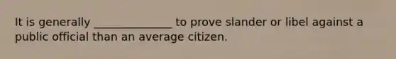 It is generally ______________ to prove slander or libel against a public official than an average citizen.