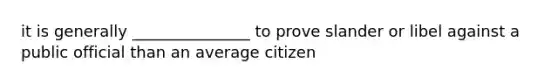 it is generally _______________ to prove slander or libel against a public official than an average citizen