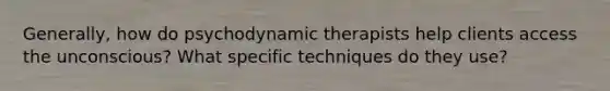 Generally, how do psychodynamic therapists help clients access the unconscious? What specific techniques do they use?