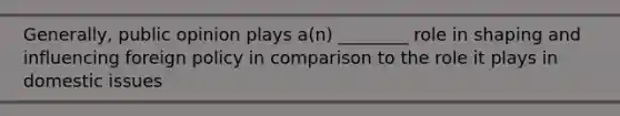 Generally, public opinion plays a(n) ________ role in shaping and influencing foreign policy in comparison to the role it plays in domestic issues