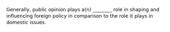 Generally, public opinion plays a(n) ________ role in shaping and influencing foreign policy in comparison to the role it plays in domestic issues.
