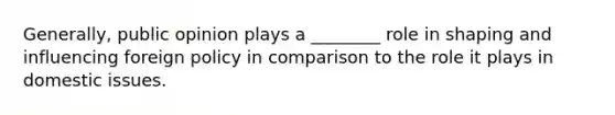 Generally, public opinion plays a ________ role in shaping and influencing foreign policy in comparison to the role it plays in domestic issues.