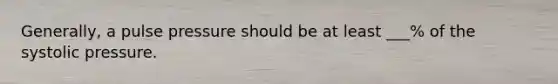 Generally, a pulse pressure should be at least ___% of the systolic pressure.