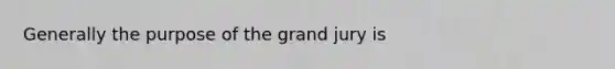 Generally the purpose of the grand jury is