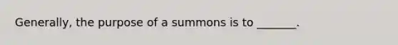 Generally, the purpose of a summons is to _______.