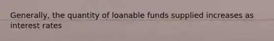 Generally, the quantity of loanable funds supplied increases as interest rates