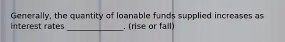 Generally, the quantity of loanable funds supplied increases as interest rates ______________. (rise or fall)