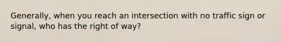 Generally, when you reach an intersection with no traffic sign or signal, who has the right of way?