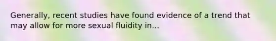 Generally, recent studies have found evidence of a trend that may allow for more sexual fluidity in...