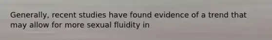 Generally, recent studies have found evidence of a trend that may allow for more sexual fluidity in