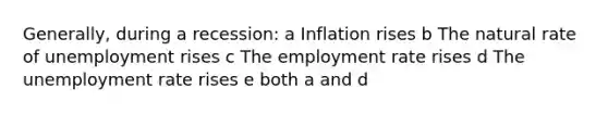 Generally, during a recession: a Inflation rises b The natural rate of unemployment rises c The employment rate rises d The unemployment rate rises e both a and d