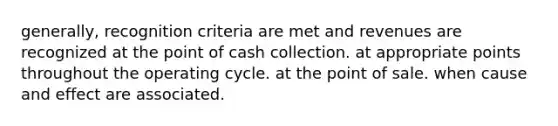 generally, recognition criteria are met and revenues are recognized at the point of cash collection. at appropriate points throughout the operating cycle. at the point of sale. when cause and effect are associated.