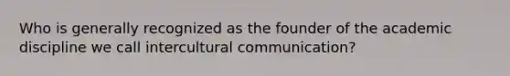 Who is generally recognized as the founder of the academic discipline we call intercultural communication?