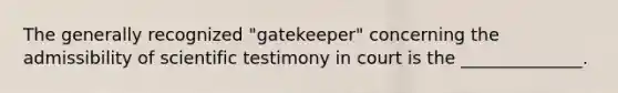 The generally recognized "gatekeeper" concerning the admissibility of scientific testimony in court is the ______________.