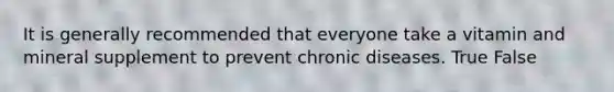 It is generally recommended that everyone take a vitamin and mineral supplement to prevent chronic diseases. True False