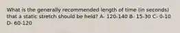 What is the generally recommended length of time (in seconds) that a static stretch should be held? A- 120-140 B- 15-30 C- 0-10 D- 60-120