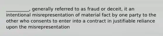 __________, generally referred to as fraud or deceit, it an intentional misrepresentation of material fact by one party to the other who consents to enter into a contract in justifiable reliance upon the misrepresentation