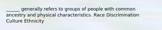 ______ generally refers to groups of people with common ancestry and physical characteristics. Race Discrimination Culture Ethnicity