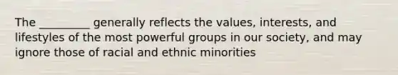 The _________ generally reflects the values, interests, and lifestyles of the most powerful groups in our society, and may ignore those of racial and ethnic minorities