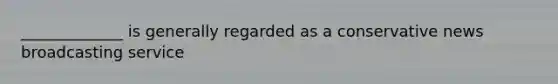 _____________ is generally regarded as a conservative news broadcasting service