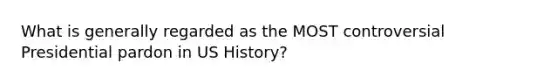 What is generally regarded as the MOST controversial Presidential pardon in US History?