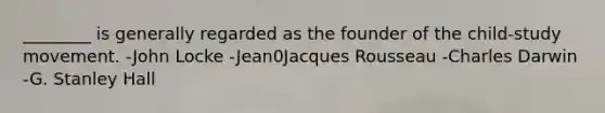 ________ is generally regarded as the founder of the child-study movement. -John Locke -Jean0Jacques Rousseau -Charles Darwin -G. Stanley Hall