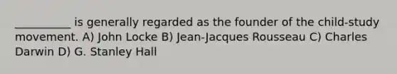 __________ is generally regarded as the founder of the child-study movement. A) John Locke B) Jean-Jacques Rousseau C) Charles Darwin D) G. Stanley Hall