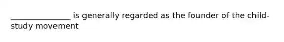 _______________ is generally regarded as the founder of the child-study movement