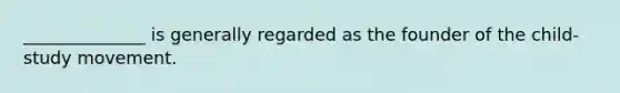 ______________ is generally regarded as the founder of the child-study movement.