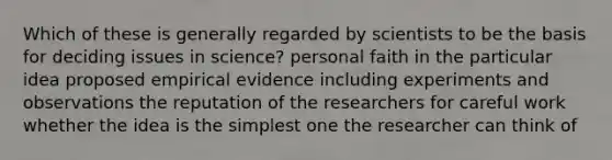 Which of these is generally regarded by scientists to be the basis for deciding issues in science? personal faith in the particular idea proposed empirical evidence including experiments and observations the reputation of the researchers for careful work whether the idea is the simplest one the researcher can think of