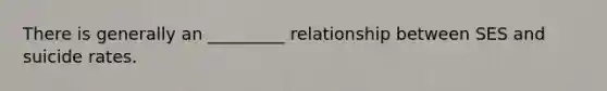 There is generally an _________ relationship between SES and suicide rates.