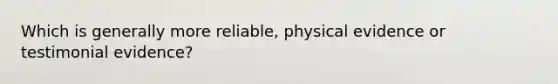 Which is generally more reliable, physical evidence or testimonial evidence?