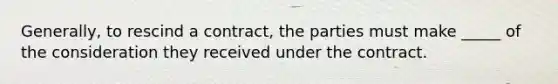 Generally, to rescind a​ contract, the parties must make​ _____ of the consideration they received under the contract.