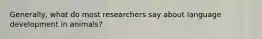 Generally, what do most researchers say about language development in animals?