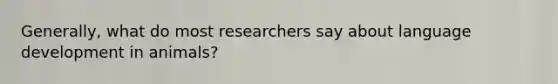 Generally, what do most researchers say about language development in animals?
