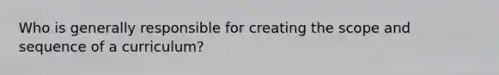 Who is generally responsible for creating the scope and sequence of a curriculum?