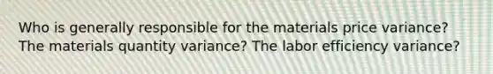 Who is generally responsible for the materials price variance? The materials quantity variance? The labor efficiency variance?