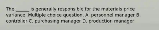 The ______ is generally responsible for the materials price variance. Multiple choice question. A. personnel manager B. controller C. purchasing manager D. production manager