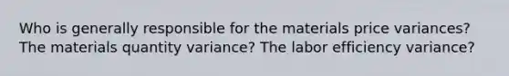 Who is generally responsible for the materials price variances? The materials quantity variance? The labor efficiency variance?